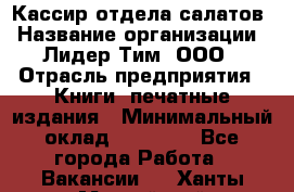 Кассир отдела салатов › Название организации ­ Лидер Тим, ООО › Отрасль предприятия ­ Книги, печатные издания › Минимальный оклад ­ 19 000 - Все города Работа » Вакансии   . Ханты-Мансийский,Нефтеюганск г.